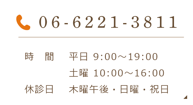06-6221-3811 時間 平日 9:00~19:00 / 土曜 10:00~16:00 休診日 木曜午後・日曜・祝日